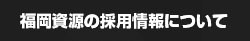福岡資源の採用情報について